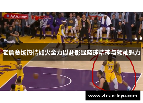 老詹赛场热情如火全力以赴彰显篮球精神与领袖魅力