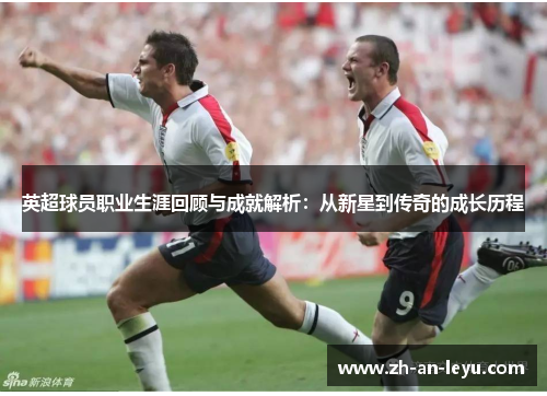 英超球员职业生涯回顾与成就解析:从新星到传奇的成长历程 英超球员职业生涯回顾与成就解析:从新星到传奇的成长历程