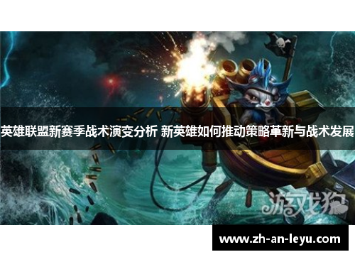 英雄联盟新赛季战术演变分析 新英雄如何推动策略革新与战术发展