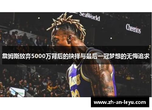 詹姆斯放弃5000万背后的抉择与最后一冠梦想的无悔追求 詹姆斯放弃5000万背后的抉择与最后一冠梦想的无悔追求