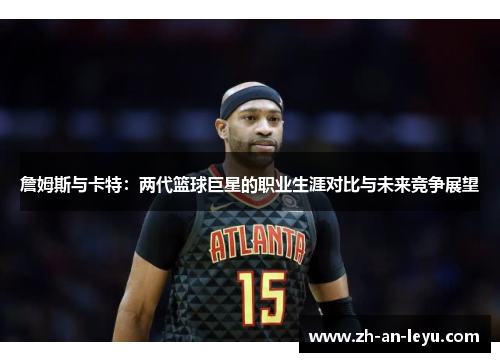 詹姆斯与卡特：两代篮球巨星的职业生涯对比与未来竞争展望