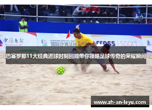 巴塞罗那11大经典进球时刻回顾带你领略足球传奇的荣耀瞬间