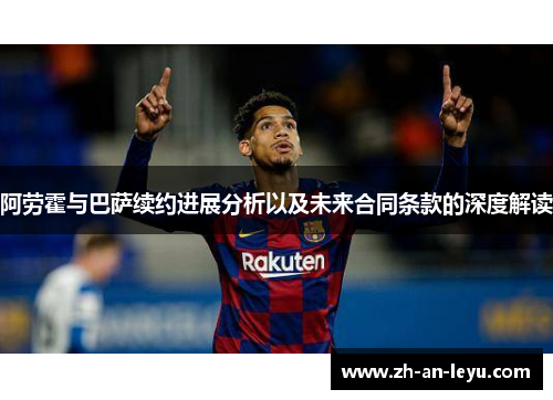 阿劳霍与巴萨续约进展分析以及未来合同条款的深度解读 阿劳霍与巴萨续约进展分析以及未来合同条款的深度解读