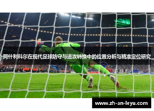 阿什利科尔在现代足球防守与进攻转换中的位置分析与精准定位研究 阿什利科尔在现代足球防守与进攻转换中的位置分析与精准定位研究