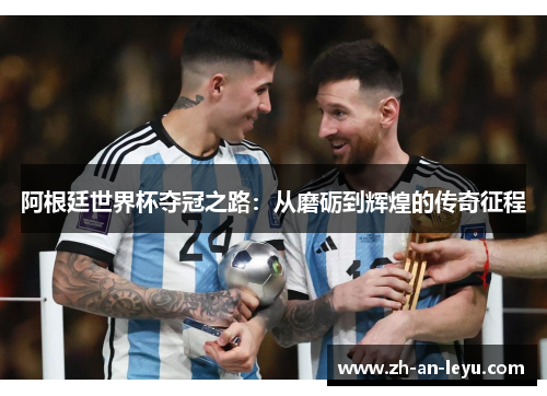 阿根廷世界杯夺冠之路:从磨砺到辉煌的传奇征程 阿根廷世界杯夺冠之路:从磨砺到辉煌的传奇征程