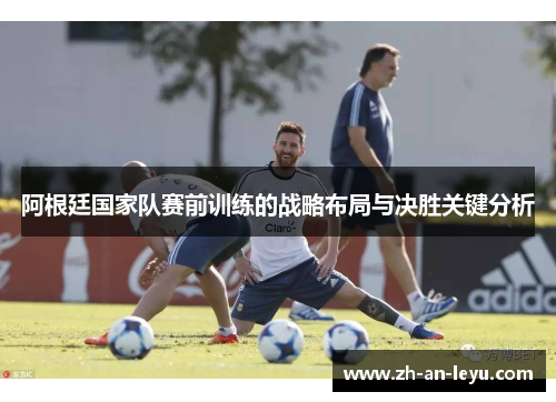 阿根廷国家队赛前训练的战略布局与决胜关键分析 阿根廷国家队赛前训练的战略布局与决胜关键分析