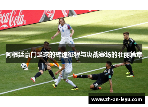 阿根廷豪门足球的辉煌征程与决战赛场的壮丽篇章 阿根廷豪门足球的辉煌征程与决战赛场的壮丽篇章