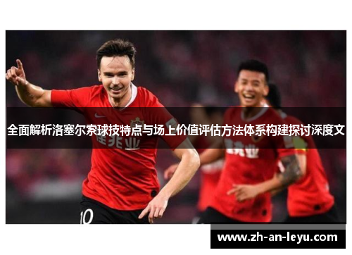 全面解析洛塞尔索球技特点与场上价值评估方法体系构建探讨深度文 全面解析洛塞尔索球技特点与场上价值评估方法体系构建探讨深度文