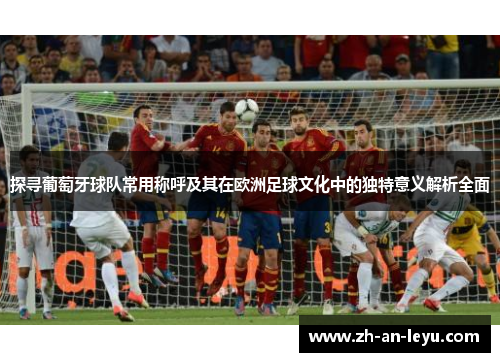 探寻葡萄牙球队常用称呼及其在欧洲足球文化中的独特意义解析全面 探寻葡萄牙球队常用称呼及其在欧洲足球文化中的独特意义解析全面
