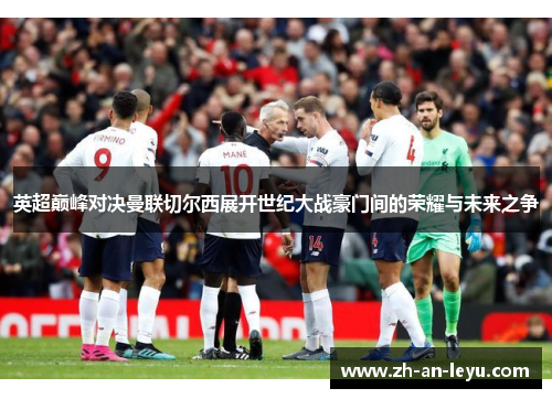 英超巅峰对决曼联切尔西展开世纪大战豪门间的荣耀与未来之争