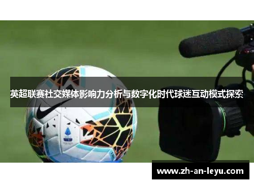 英超联赛社交媒体影响力分析与数字化时代球迷互动模式探索 英超联赛社交媒体影响力分析与数字化时代球迷互动模式探索