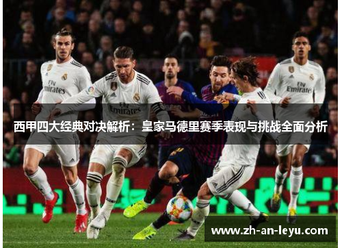 西甲四大经典对决解析:皇家马德里赛季表现与挑战全面分析 西甲四大经典对决解析:皇家马德里赛季表现与挑战全面分析