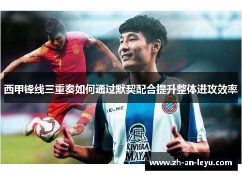 西甲锋线三重奏如何通过默契配合提升整体进攻效率 西甲锋线三重奏如何通过默契配合提升整体进攻效率