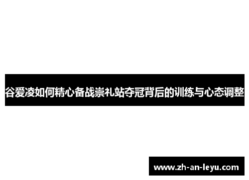 谷爱凌如何精心备战崇礼站夺冠背后的训练与心态调整 谷爱凌如何精心备战崇礼站夺冠背后的训练与心态调整