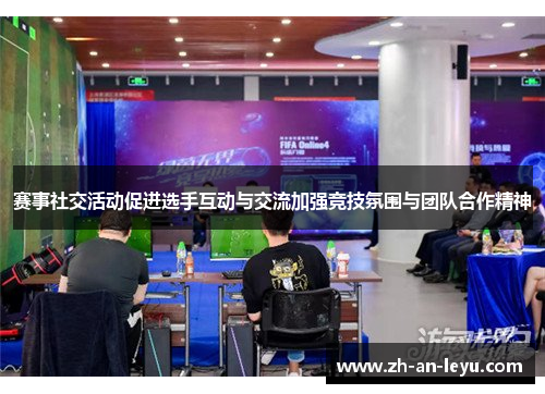 赛事社交活动促进选手互动与交流加强竞技氛围与团队合作精神