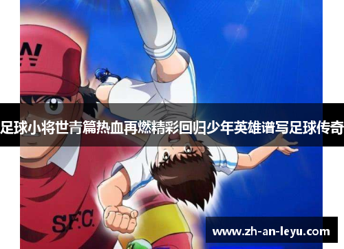 足球小将世青篇热血再燃精彩回归少年英雄谱写足球传奇 足球小将世青篇热血再燃精彩回归少年英雄谱写足球传奇