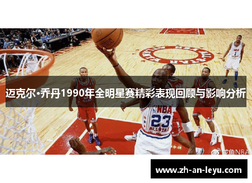 迈克尔·乔丹1990年全明星赛精彩表现回顾与影响分析