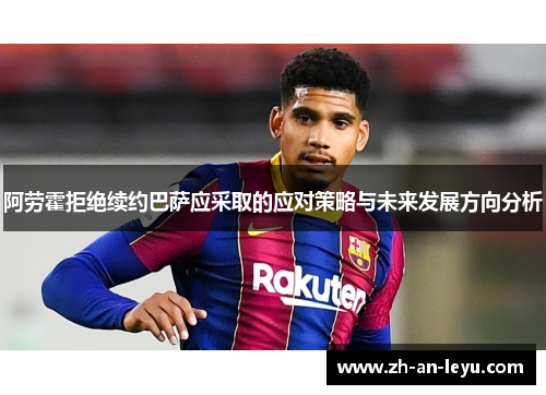 阿劳霍拒绝续约巴萨应采取的应对策略与未来发展方向分析 阿劳霍拒绝续约巴萨应采取的应对策略与未来发展方向分析