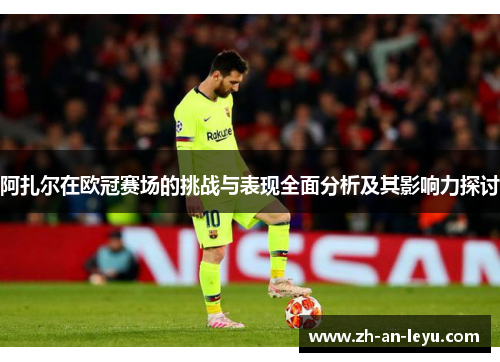 阿扎尔在欧冠赛场的挑战与表现全面分析及其影响力探讨