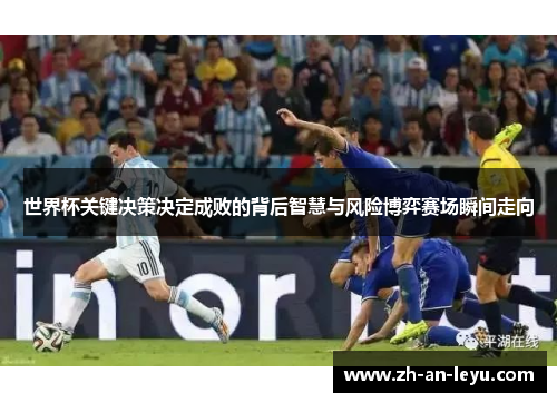世界杯关键决策决定成败的背后智慧与风险博弈赛场瞬间走向 世界杯关键决策决定成败的背后智慧与风险博弈赛场瞬间走向