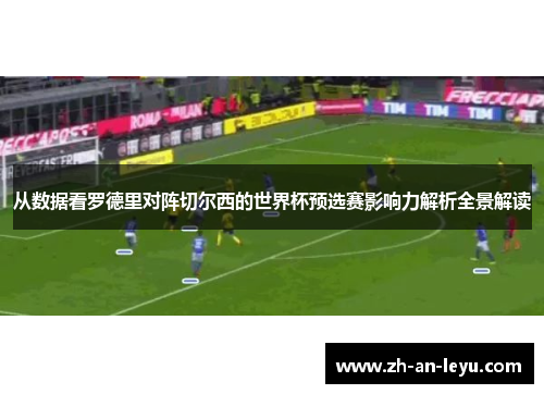从数据看罗德里对阵切尔西的世界杯预选赛影响力解析全景解读