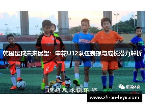 韩国足球未来展望:申花U12队伍表现与成长潜力解析 韩国足球未来展望:申花U12队伍表现与成长潜力解析