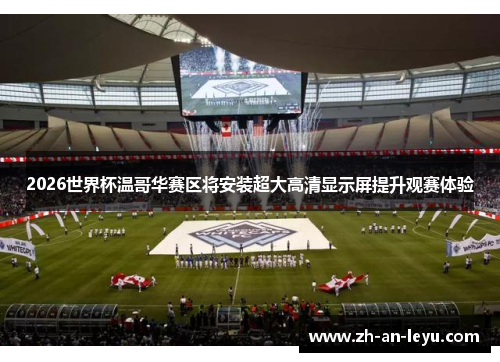 2026世界杯温哥华赛区将安装超大高清显示屏提升观赛体验 2026世界杯温哥华赛区将安装超大高清显示屏提升观赛体验