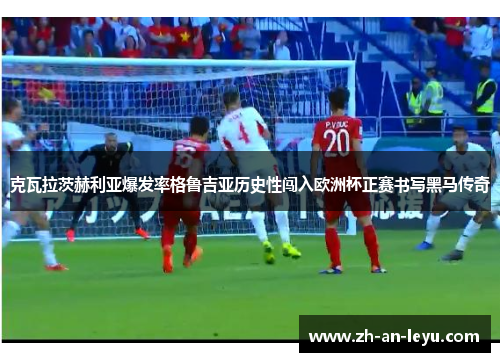 克瓦拉茨赫利亚爆发率格鲁吉亚历史性闯入欧洲杯正赛书写黑马传奇 克瓦拉茨赫利亚爆发率格鲁吉亚历史性闯入欧洲杯正赛书写黑马传奇