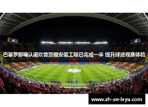 巴塞罗那确认诺坎普顶棚安装工程已完成一半 提升球迷观赛体验