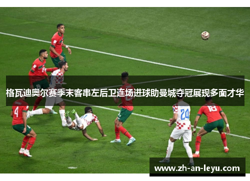 格瓦迪奥尔赛季末客串左后卫连场进球助曼城夺冠展现多面才华 格瓦迪奥尔赛季末客串左后卫连场进球助曼城夺冠展现多面才华