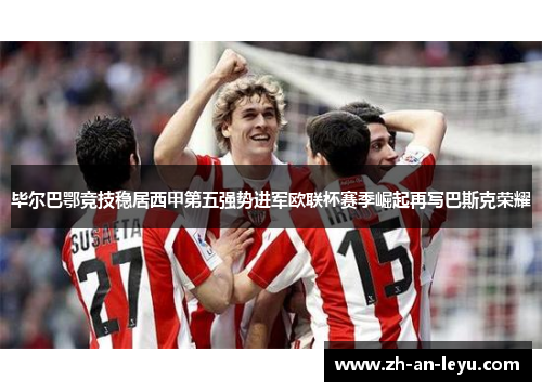 毕尔巴鄂竞技稳居西甲第五强势进军欧联杯赛季崛起再写巴斯克荣耀 毕尔巴鄂竞技稳居西甲第五强势进军欧联杯赛季崛起再写巴斯克荣耀