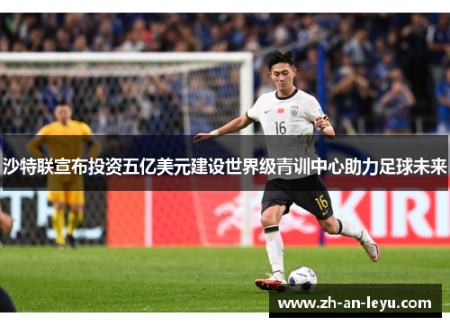 沙特联宣布投资五亿美元建设世界级青训中心助力足球未来