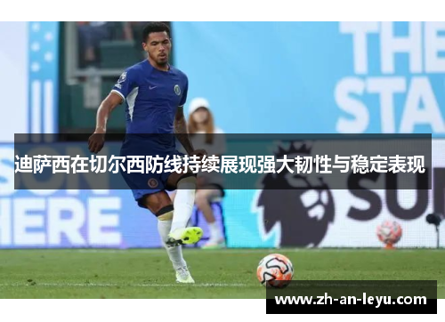 迪萨西在切尔西防线持续展现强大韧性与稳定表现 