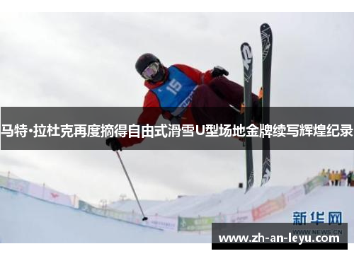 马特·拉杜克再度摘得自由式滑雪U型场地金牌续写辉煌纪录