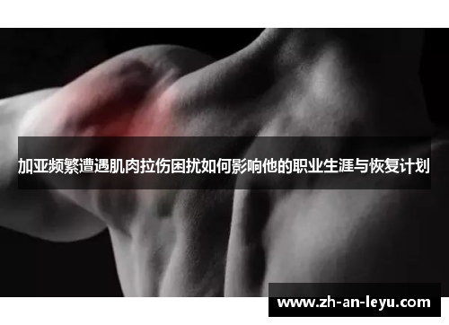 加亚频繁遭遇肌肉拉伤困扰如何影响他的职业生涯与恢复计划 加亚频繁遭遇肌肉拉伤困扰如何影响他的职业生涯与恢复计划