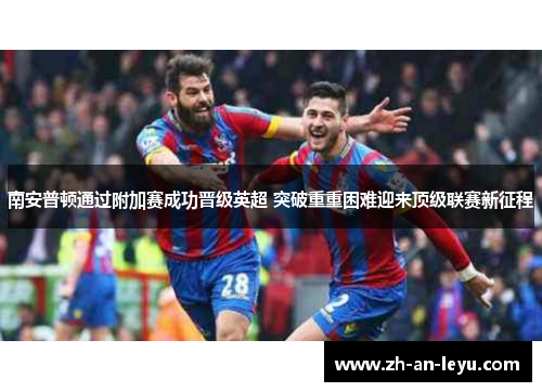 南安普顿通过附加赛成功晋级英超 突破重重困难迎来顶级联赛新征程 南安普顿通过附加赛成功晋级英超 突破重重困难迎来顶级联赛新征程