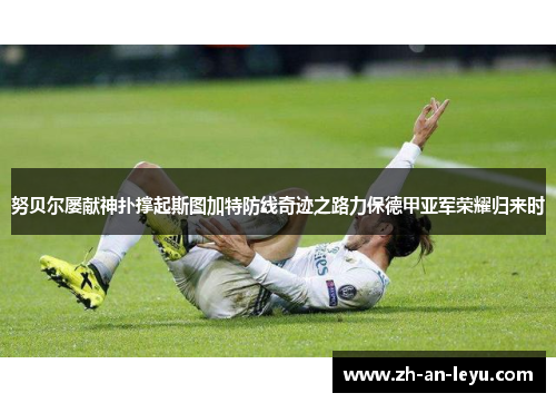 努贝尔屡献神扑撑起斯图加特防线奇迹之路力保德甲亚军荣耀归来时 努贝尔屡献神扑撑起斯图加特防线奇迹之路力保德甲亚军荣耀归来时