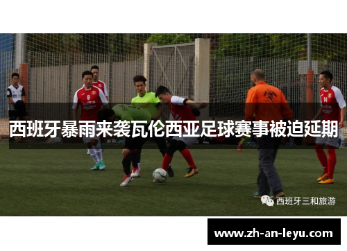 西班牙暴雨来袭瓦伦西亚足球赛事被迫延期 西班牙暴雨来袭瓦伦西亚足球赛事被迫延期