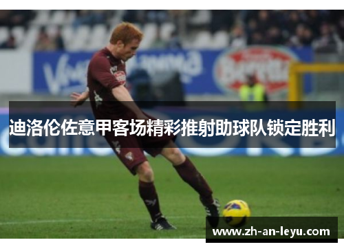 迪洛伦佐意甲客场精彩推射助球队锁定胜利 迪洛伦佐意甲客场精彩推射助球队锁定胜利