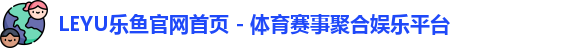 LEYU乐鱼官网首页 - 体育赛事聚合娱乐平台